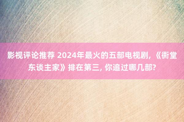 影视评论推荐 2024年最火的五部电视剧, 《衖堂东谈主家》排在第三, 你追过哪几部?