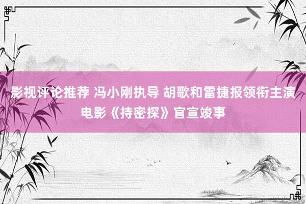 影视评论推荐 冯小刚执导 胡歌和雷捷报领衔主演电影《持密探》官宣竣事