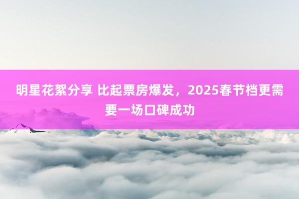 明星花絮分享 比起票房爆发，2025春节档更需要一场口碑成功