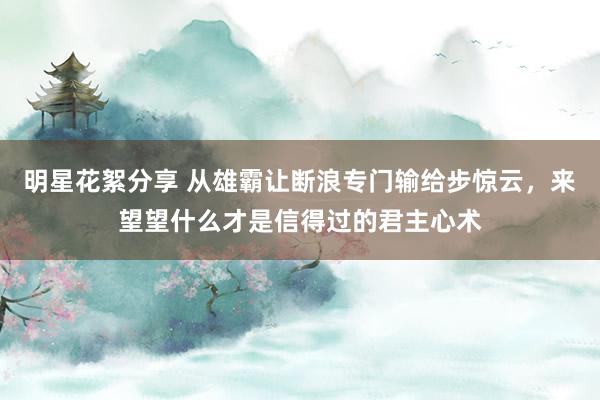 明星花絮分享 从雄霸让断浪专门输给步惊云，来望望什么才是信得过的君主心术