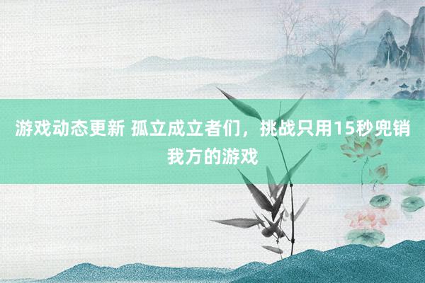 游戏动态更新 孤立成立者们，挑战只用15秒兜销我方的游戏