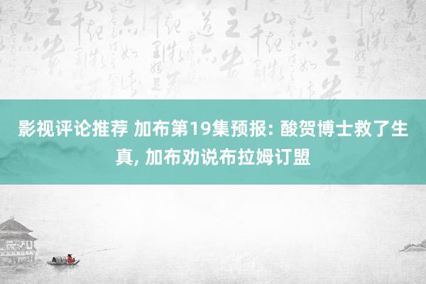 影视评论推荐 加布第19集预报: 酸贺博士救了生真, 加布劝说布拉姆订盟