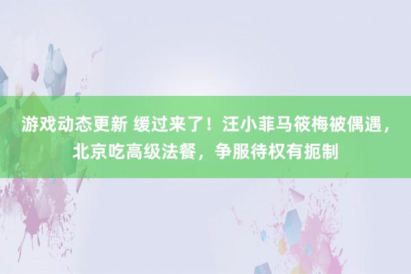 游戏动态更新 缓过来了！汪小菲马筱梅被偶遇，北京吃高级法餐，争服待权有扼制