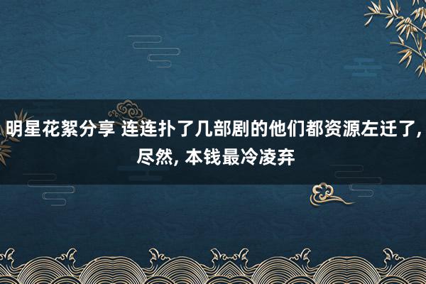 明星花絮分享 连连扑了几部剧的他们都资源左迁了, 尽然, 本钱最冷凌弃