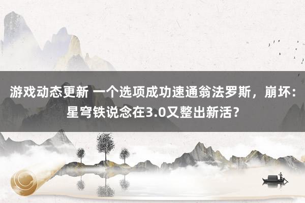 游戏动态更新 一个选项成功速通翁法罗斯，崩坏：星穹铁说念在3.0又整出新活？