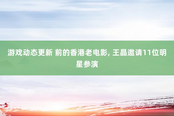 游戏动态更新 前的香港老电影, 王晶邀请11位明星参演