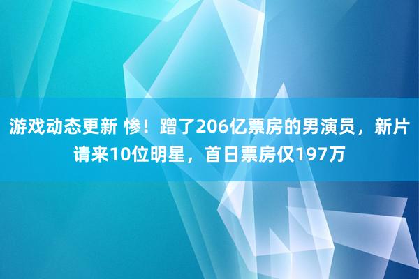 游戏动态更新 惨！蹭了206亿票房的男演员，新片请来10位明星，首日票房仅197万