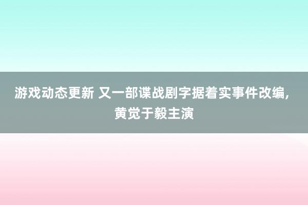 游戏动态更新 又一部谍战剧字据着实事件改编, 黄觉于毅主演