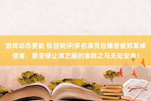 游戏动态更新 极目锐评|多名演员自曝曾被郑某峰侵害，要坚硬让演艺圈的害群之马无处安身！