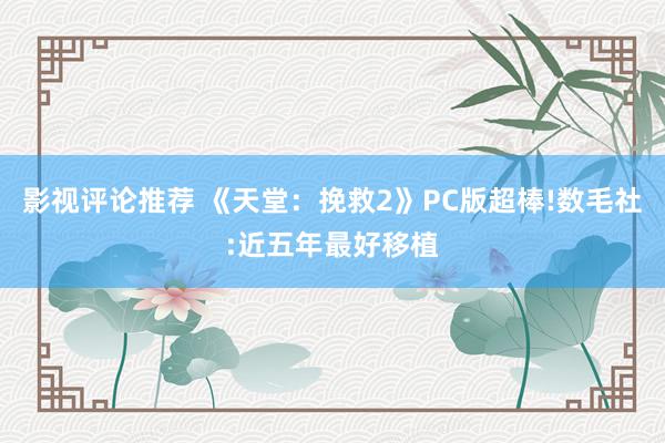 影视评论推荐 《天堂：挽救2》PC版超棒!数毛社:近五年最好移植