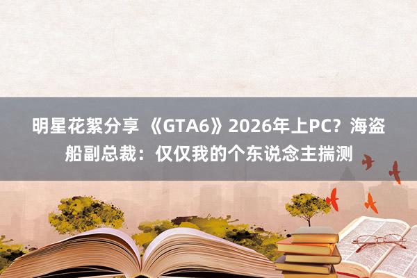 明星花絮分享 《GTA6》2026年上PC？海盗船副总裁：仅仅我的个东说念主揣测