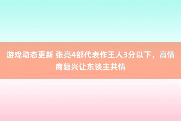 游戏动态更新 张亮4部代表作王人3分以下，高情商复兴让东谈主共情