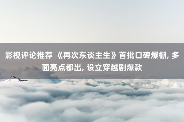 影视评论推荐 《再次东谈主生》首批口碑爆棚, 多面亮点都出, 设立穿越剧爆款