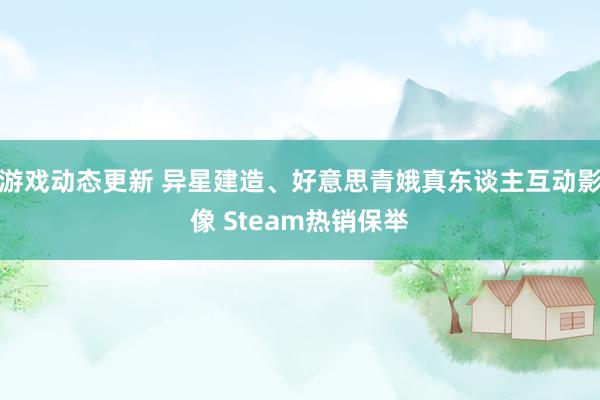 游戏动态更新 异星建造、好意思青娥真东谈主互动影像 Steam热销保举