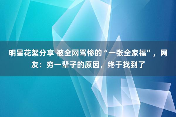 明星花絮分享 被全网骂惨的“一张全家福”，网友：穷一辈子的原因，终于找到了