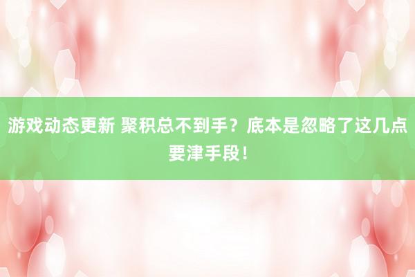 游戏动态更新 聚积总不到手？底本是忽略了这几点要津手段！