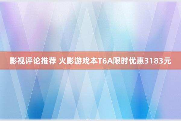 影视评论推荐 火影游戏本T6A限时优惠3183元