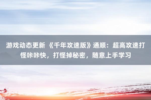 游戏动态更新 《千年攻速版》通顺：超高攻速打怪咔咔快，打怪掉秘密，随意上手学习