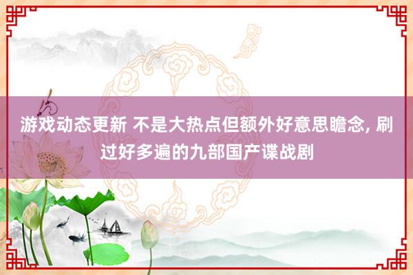 游戏动态更新 不是大热点但额外好意思瞻念, 刷过好多遍的九部国产谍战剧