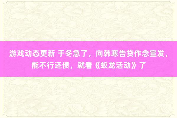 游戏动态更新 于冬急了，向韩寒告贷作念宣发，能不行还债，就看《蛟龙活动》了