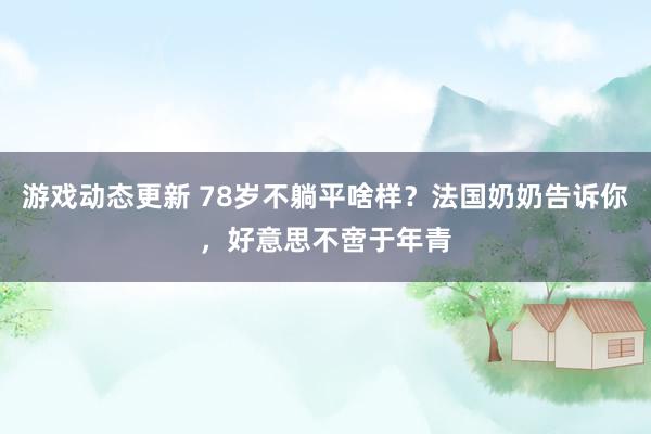 游戏动态更新 78岁不躺平啥样？法国奶奶告诉你，好意思不啻于年青