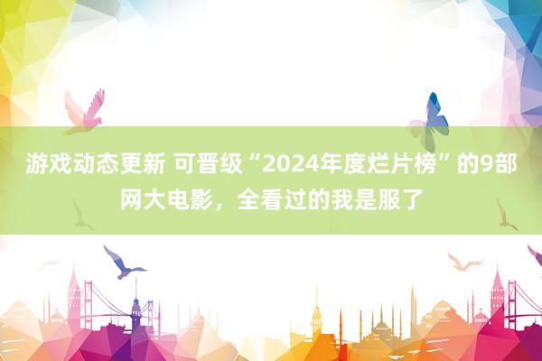 游戏动态更新 可晋级“2024年度烂片榜”的9部网大电影，全看过的我是服了