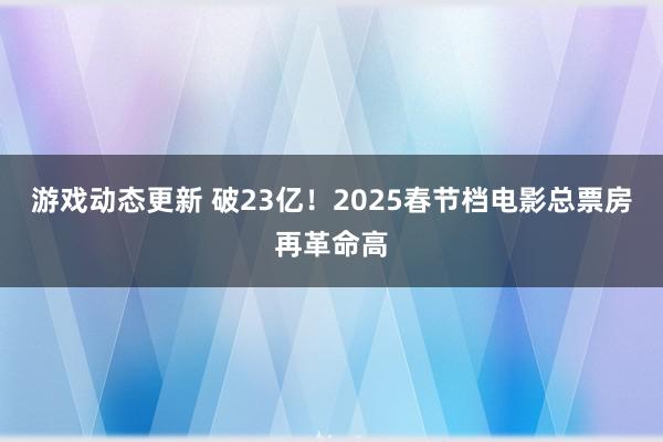 游戏动态更新 破23亿！2025春节档电影总票房再革命高