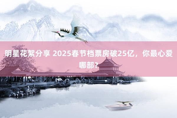 明星花絮分享 2025春节档票房破25亿，你最心爱哪部？