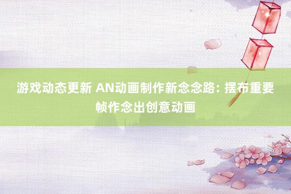 游戏动态更新 AN动画制作新念念路: 摆布重要帧作念出创意动画