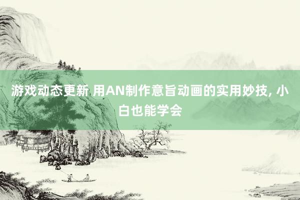 游戏动态更新 用AN制作意旨动画的实用妙技, 小白也能学会