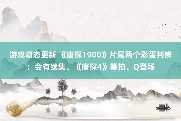 游戏动态更新 《唐探1900》片尾两个彩蛋判辨：会有续集、《唐探4》筹拍、Q登场