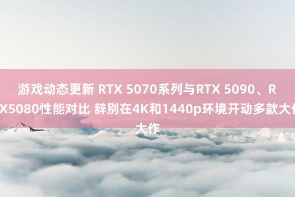 游戏动态更新 RTX 5070系列与RTX 5090、RTX5080性能对比 辞别在4K和1440p环境开动多款大作