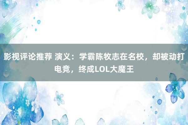 影视评论推荐 演义：学霸陈牧志在名校，却被动打电竞，终成LOL大魔王