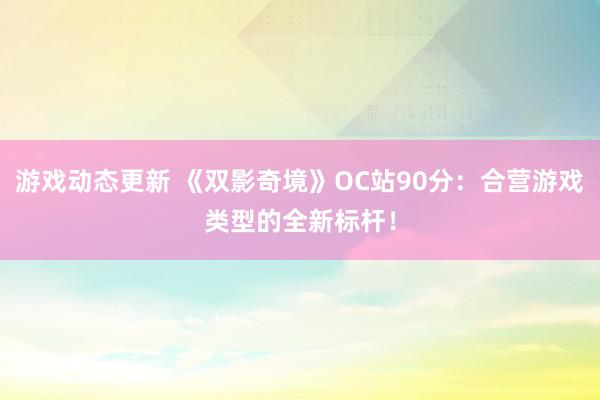 游戏动态更新 《双影奇境》OC站90分：合营游戏类型的全新标杆！