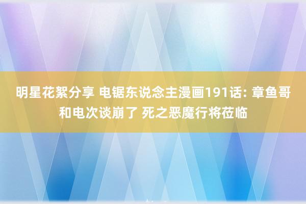 明星花絮分享 电锯东说念主漫画191话: 章鱼哥和电次谈崩了 死之恶魔行将莅临