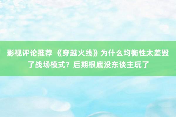 影视评论推荐 《穿越火线》为什么均衡性太差毁了战场模式？后期根底没东谈主玩了