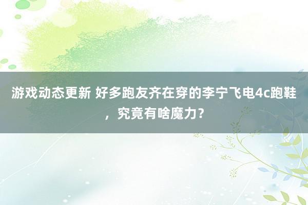 游戏动态更新 好多跑友齐在穿的李宁飞电4c跑鞋，究竟有啥魔力？