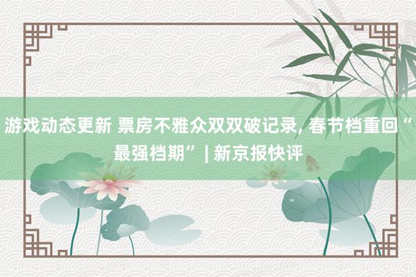 游戏动态更新 票房不雅众双双破记录, 春节档重回“最强档期” | 新京报快评