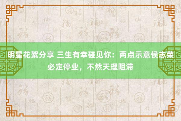 明星花絮分享 三生有幸碰见你：两点示意侯志荣必定停业，不然天理阻滞