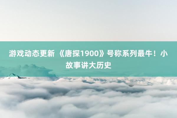 游戏动态更新 《唐探1900》号称系列最牛！小故事讲大历史