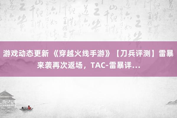 游戏动态更新 《穿越火线手游》【刀兵评测】雷暴来袭再次返场，TAC-雷暴详…