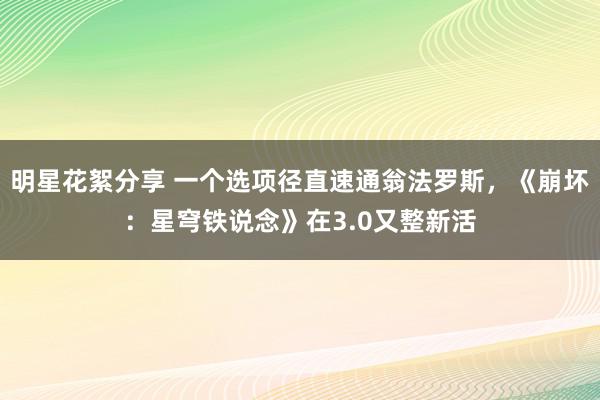 明星花絮分享 一个选项径直速通翁法罗斯，《崩坏：星穹铁说念》在3.0又整新活