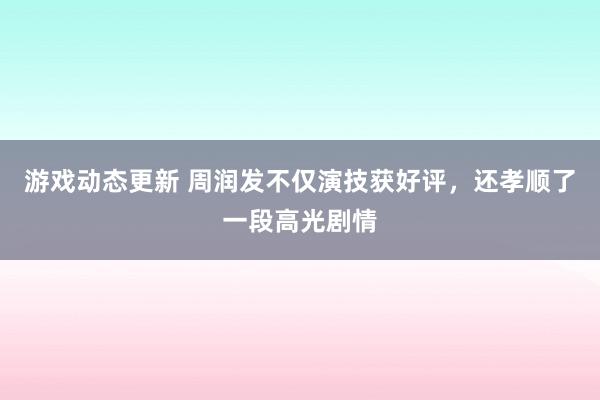 游戏动态更新 周润发不仅演技获好评，还孝顺了一段高光剧情