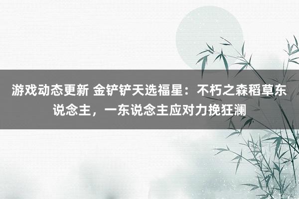 游戏动态更新 金铲铲天选福星：不朽之森稻草东说念主，一东说念主应对力挽狂澜